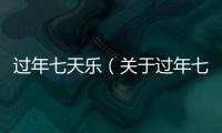 過年七天樂（關(guān)于過年七天樂的基本情況說明介紹）
