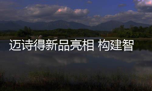 邁詩得新品亮相 構(gòu)建智能家居環(huán)境