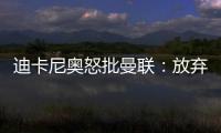 迪卡尼奧怒批曼聯：放棄麥克托米奈，董事該抓！