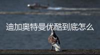 迪加奧特曼優(yōu)酷到底怎么回事?
