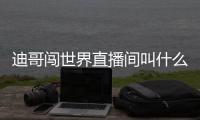 迪哥闖世界直播間叫什么（迪哥闖世界直播間）