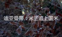 迪亞曼蒂：米蘭追上國米的可能性是零勞塔羅是世界第五前鋒