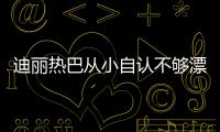 迪麗熱巴從小自認不夠漂亮 羨慕其他女孩的美貌