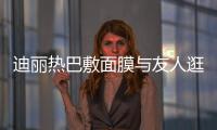 迪麗熱巴敷面膜與友人逛街 俏皮發問“刺不刺激”