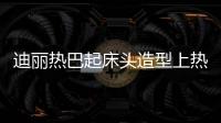 迪麗熱巴起床頭造型上熱搜，網(wǎng)友：原來仙女起床都是這樣
