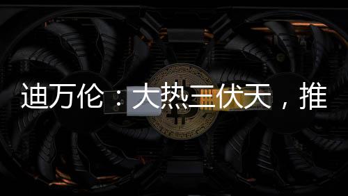 迪萬倫：大熱三伏天，推薦一款挖機大熱門