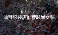 迪拜服裝店推薦時尚女裝,迪拜服裝店推薦時尚女裝品牌