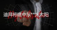 迪拜將建中東**大太陽(yáng)能電站 到2030年裝機(jī)量達(dá)1GW