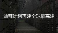 迪拜計劃再建全球最高建筑 獻禮2020世博會（圖）