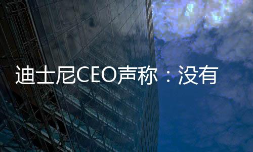 迪士尼CEO聲稱：沒有中國市場，迪士尼電影也能過得很好
