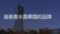 迪奧香水是哪國的品牌 迪奧香水是什么檔次