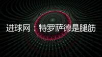 進(jìn)球網(wǎng)：特羅薩德是腿筋受傷，本賽季已第二次腿筋受傷