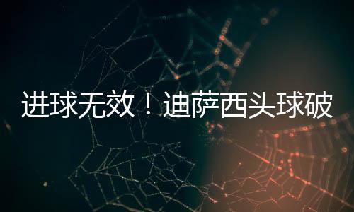 進球無效！迪薩西頭球破門，VAR判定其手球在先