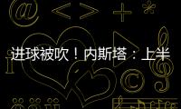 進(jìn)球被吹！內(nèi)斯塔：上半場(chǎng)應(yīng)該3