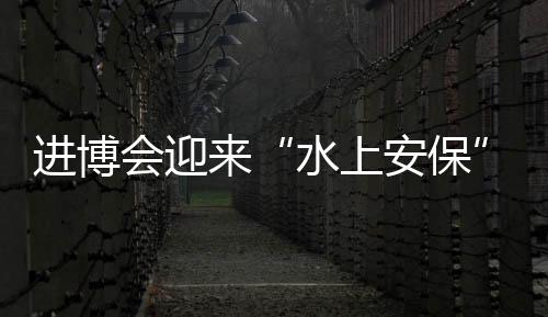 進(jìn)博會(huì)迎來(lái)“水上安保” 11月1日起黃浦江實(shí)施水上交通管控