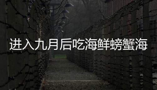 進入九月后吃海鮮螃蟹海膽和蟶子蛋白質豐富保護心血管