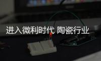 進入微利時代 陶瓷行業規范市場價格是關鍵