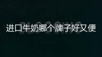 進口牛奶哪個牌子好又便宜（進口牛奶哪個牌子好）