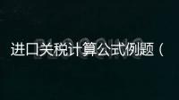 進口關稅計算公式例題（進口關稅計算）
