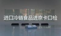 進口冷鏈食品進京卡口檢查站名單及地址