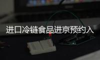 進口冷鏈食品進京預約入口(電腦端+手機端)
