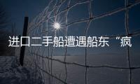進口二手船遭遇船東“瘋搶”