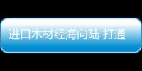 進口木材經海向陸 打通陸海新通道