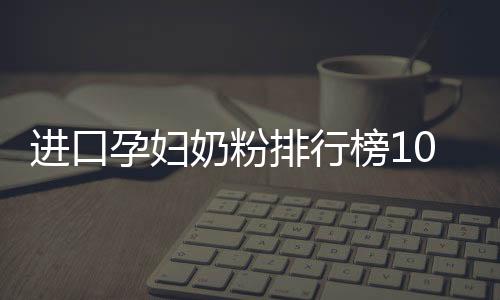 進口孕婦奶粉排行榜10強