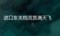 進口車關稅流言滿天飛 消費者關注什么？