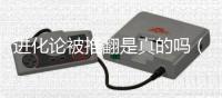 進化論被推翻是真的嗎（為什么越來越多的人不相信進化論了）