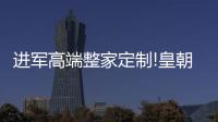 進(jìn)軍高端整家定制!皇朝發(fā)布整家MAX全新品牌戰(zhàn)略,鍛造差異化競(jìng)爭(zhēng)力