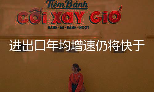 進出口年均增速仍將快于國民經濟發展速度