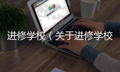 進修學校（關于進修學校的基本情況說明介紹）