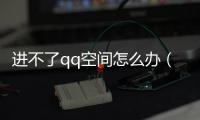 進不了qq空間怎么辦（QQ登錄不了、進不了空間獲取相冊）