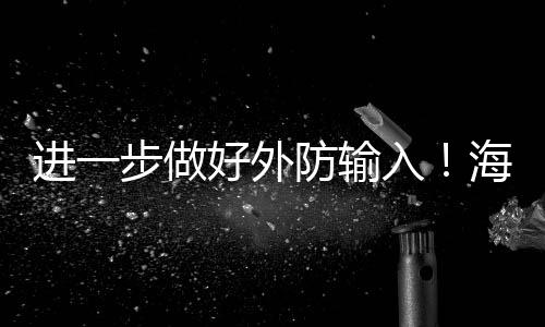 進一步做好外防輸入！海寧發布最新通告