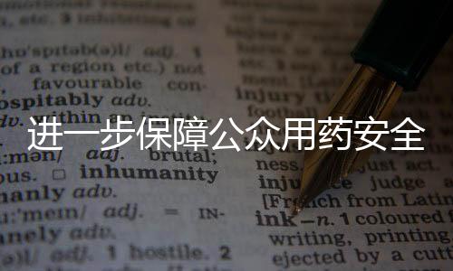 進(jìn)一步保障公眾用藥安全，多種常用藥使用有變