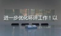進(jìn)一步優(yōu)化環(huán)評(píng)工作！以生態(tài)環(huán)境保護(hù)推動(dòng)經(jīng)濟(jì)持續(xù)向好