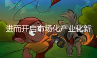 進(jìn)而開(kāi)啟市場(chǎng)化產(chǎn)業(yè)化新征程