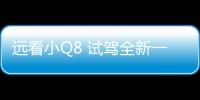 遠看小Q8 試駕全新一代奧迪Q3頂配版