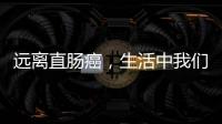 遠離直腸癌，生活中我們需要做好哪些事？