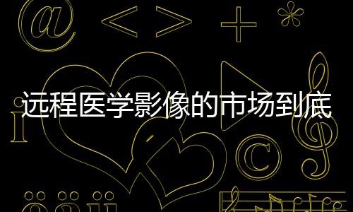 遠程醫學影像的市場到底在哪里？