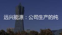 遠興能源：公司生產的純堿產品暫未有應用在鈉離子電池領域的情況