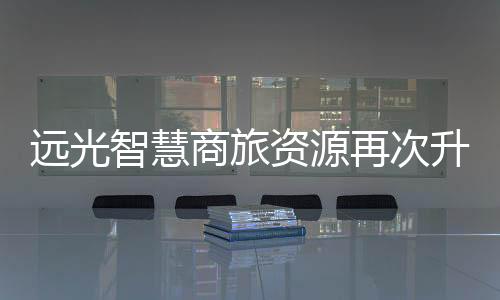 遠光智慧商旅資源再次升級，格林酒店集團直連上線