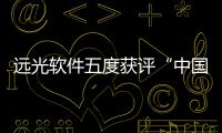 遠光軟件五度獲評“中國自主可靠企業核心軟件品牌”