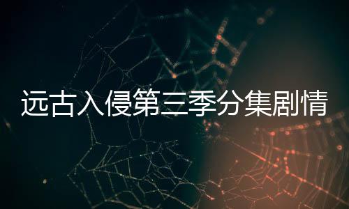 遠古入侵第三季分集劇情介紹(1