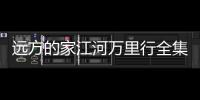 遠方的家江河萬里行全集百度資源（遠方的家江河萬里行全集）