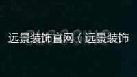 遠(yuǎn)景裝飾官網(wǎng)（遠(yuǎn)景裝飾）