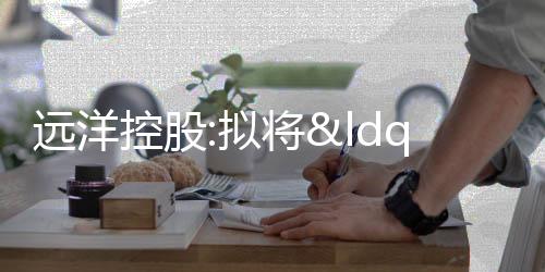 遠洋控股:擬將“15遠洋05”的利息兌付時間增加兩個月寬限期