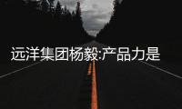 遠洋集團楊毅:產品力是支撐銷售的核心