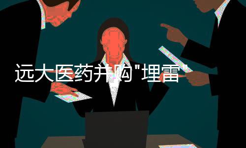 遠(yuǎn)大醫(yī)藥并購(gòu)